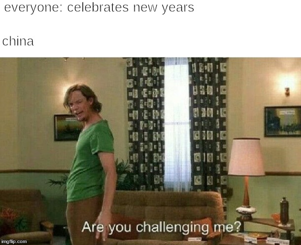 Are you challenging me? | everyone: celebrates new years; china | image tagged in are you challenging me | made w/ Imgflip meme maker