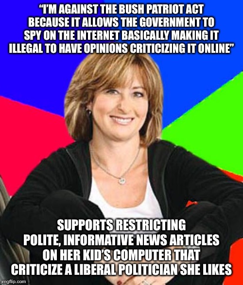 I’m a liberal and this is what I think | “I’M AGAINST THE BUSH PATRIOT ACT BECAUSE IT ALLOWS THE GOVERNMENT TO SPY ON THE INTERNET BASICALLY MAKING IT ILLEGAL TO HAVE OPINIONS CRITICIZING IT ONLINE”; SUPPORTS RESTRICTING POLITE, INFORMATIVE NEWS ARTICLES ON HER KID’S COMPUTER THAT CRITICIZE A LIBERAL POLITICIAN SHE LIKES | image tagged in memes,sheltering suburban mom,liberals,liberal logic,liberalism | made w/ Imgflip meme maker