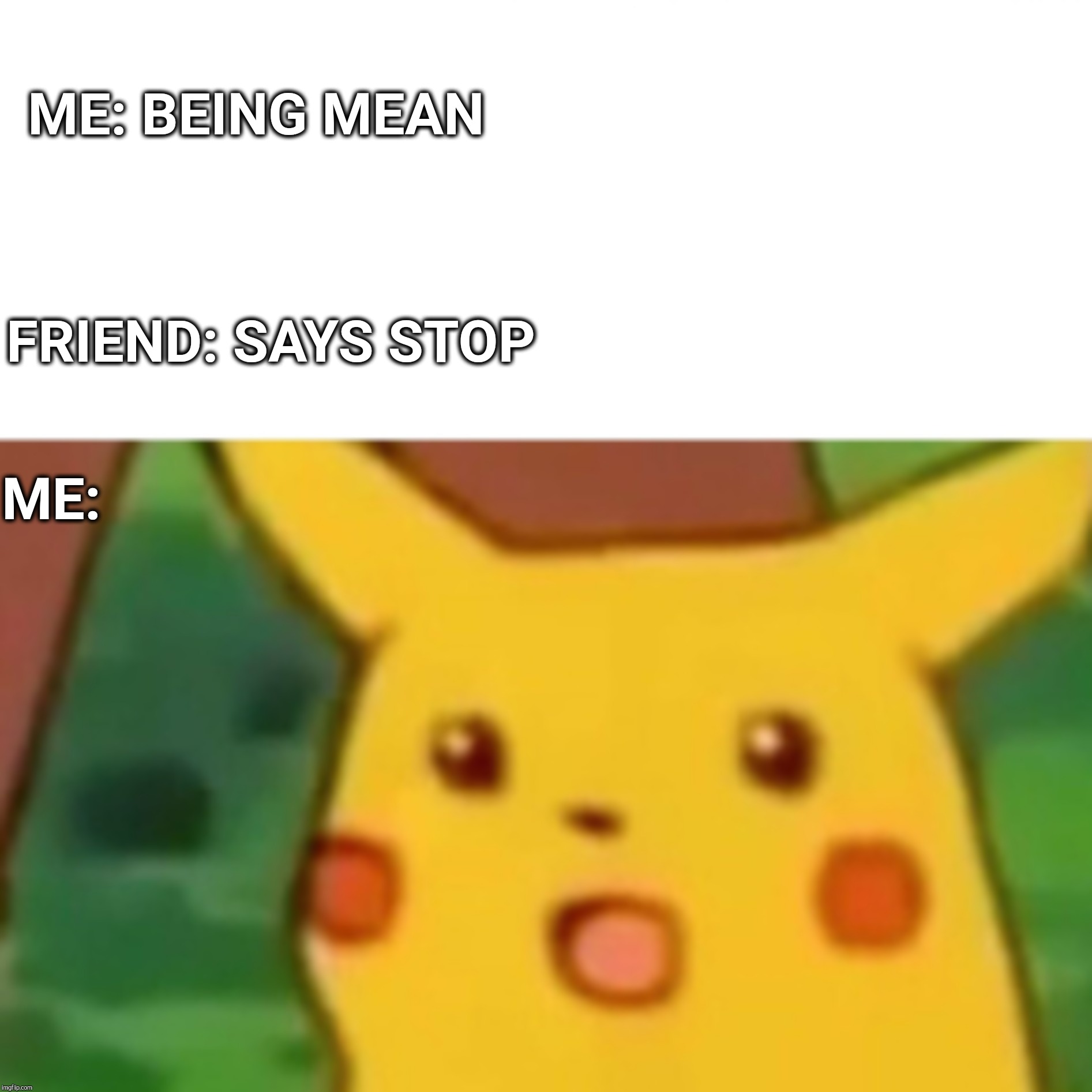 Surprised Pikachu | ME: BEING MEAN; FRIEND: SAYS STOP; ME: | image tagged in memes,surprised pikachu | made w/ Imgflip meme maker