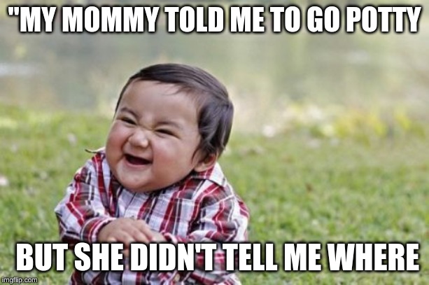 Evil Toddler | "MY MOMMY TOLD ME TO GO POTTY; BUT SHE DIDN'T TELL ME WHERE | image tagged in memes,evil toddler | made w/ Imgflip meme maker