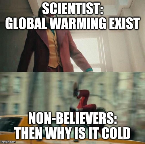 Joaquin Phoenix Joker Car | SCIENTIST: GLOBAL WARMING EXIST; NON-BELIEVERS: THEN WHY IS IT COLD | image tagged in joaquin phoenix joker car | made w/ Imgflip meme maker