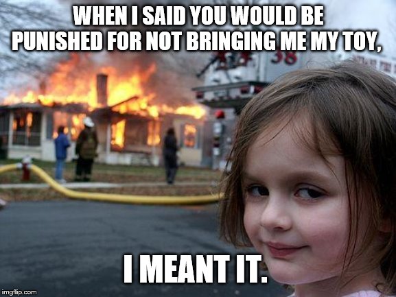 Disaster Girl Meme | WHEN I SAID YOU WOULD BE PUNISHED FOR NOT BRINGING ME MY TOY, I MEANT IT. | image tagged in memes,disaster girl | made w/ Imgflip meme maker