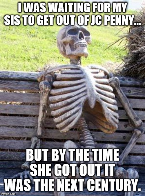 Waiting Skeleton | I WAS WAITING FOR MY SIS TO GET OUT OF JC PENNY... BUT BY THE TIME SHE GOT OUT IT WAS THE NEXT CENTURY. | image tagged in memes,waiting skeleton | made w/ Imgflip meme maker