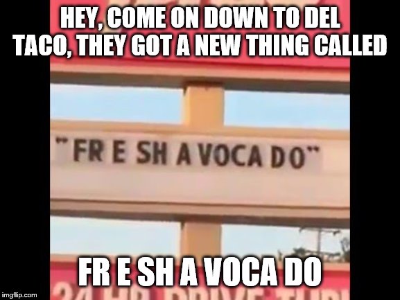 fresh avacado | HEY, COME ON DOWN TO DEL TACO, THEY GOT A NEW THING CALLED FR E SH A VOCA DO | image tagged in fresh avacado | made w/ Imgflip meme maker