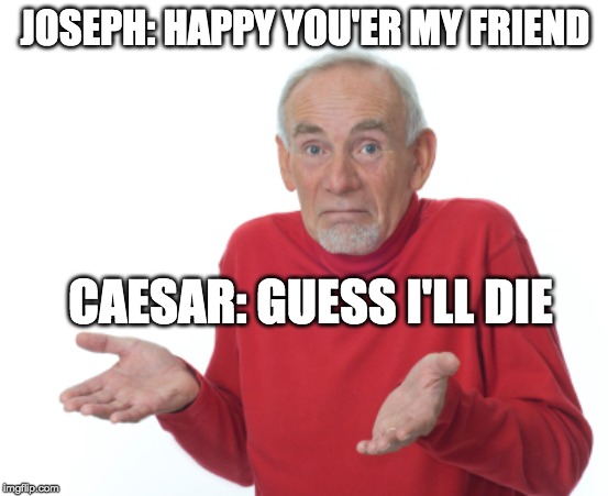 Guess I'll die  | JOSEPH: HAPPY YOU'ER MY FRIEND; CAESAR: GUESS I'LL DIE | image tagged in guess i'll die | made w/ Imgflip meme maker