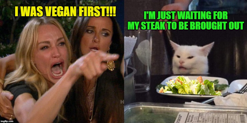 Woman yelling at cat | I'M JUST WAITING FOR MY STEAK TO BE BROUGHT OUT; I WAS VEGAN FIRST!!! | image tagged in woman yelling at cat,funny memes,cat,vegan | made w/ Imgflip meme maker