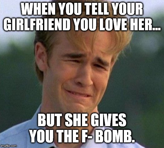 1990s First World Problems | WHEN YOU TELL YOUR GIRLFRIEND YOU LOVE HER... BUT SHE GIVES YOU THE F- BOMB. | image tagged in memes,1990s first world problems | made w/ Imgflip meme maker