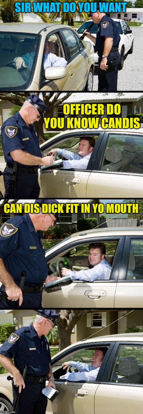 Pulled over | SIR WHAT DO YOU WANT; OFFICER DO YOU KNOW CANDIS; CAN DIS DICK FIT IN YO MOUTH | image tagged in pulled over | made w/ Imgflip meme maker
