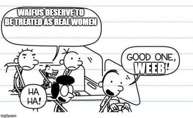 good one manny | WAIFUS DESERVE TO BE TREATED AS REAL WOMEN; WEEB | image tagged in good one manny | made w/ Imgflip meme maker