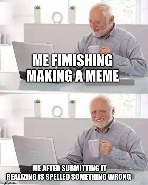 Hide the Pain Harold Meme | ME FIMISHING MAKING A MEME; ME AFTER SUBMITTING IT REALIZING IS SPELLED SOMETHING WRONG | image tagged in memes,hide the pain harold | made w/ Imgflip meme maker
