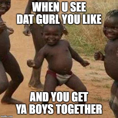 Third World Success Kid | WHEN U SEE DAT GURL YOU LIKE; AND YOU GET YA BOYS TOGETHER | image tagged in memes,third world success kid | made w/ Imgflip meme maker