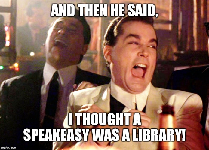 Good Fellas Hilarious Meme | AND THEN HE SAID, I THOUGHT A SPEAKEASY WAS A LIBRARY! | image tagged in memes,good fellas hilarious | made w/ Imgflip meme maker