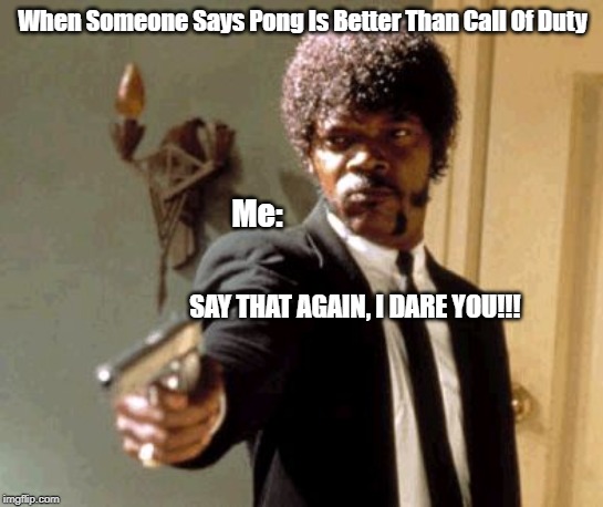 Say That Again I Dare You Meme | When Someone Says Pong Is Better Than Call Of Duty; Me:; SAY THAT AGAIN, I DARE YOU!!! | image tagged in memes,say that again i dare you | made w/ Imgflip meme maker