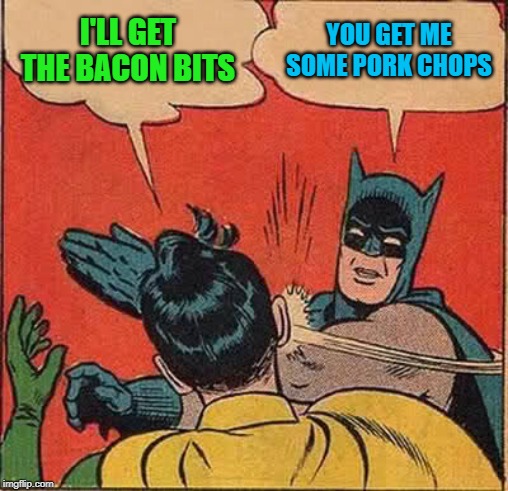 Batman Slapping Robin Meme | I'LL GET THE BACON BITS YOU GET ME SOME PORK CHOPS | image tagged in memes,batman slapping robin | made w/ Imgflip meme maker