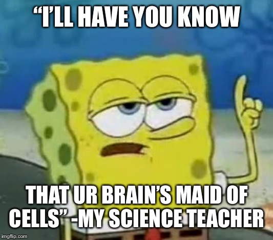 I'll Have You Know Spongebob Meme | “I’LL HAVE YOU KNOW THAT UR BRAIN’S MAID OF CELLS” -MY SCIENCE TEACHER | image tagged in memes,ill have you know spongebob | made w/ Imgflip meme maker