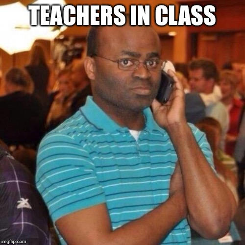Calling the police | TEACHERS IN CLASS | image tagged in calling the police | made w/ Imgflip meme maker