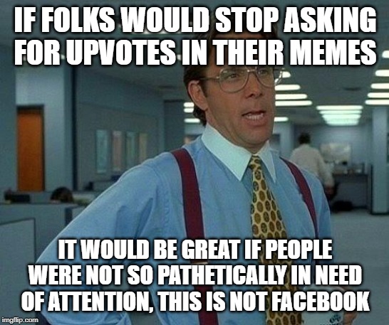 That Would Be Great | IF FOLKS WOULD STOP ASKING FOR UPVOTES IN THEIR MEMES; IT WOULD BE GREAT IF PEOPLE WERE NOT SO PATHETICALLY IN NEED OF ATTENTION, THIS IS NOT FACEBOOK | image tagged in memes,that would be great | made w/ Imgflip meme maker