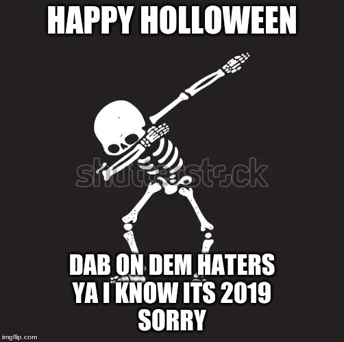 happy holloween | HAPPY HOLLOWEEN; DAB ON DEM HATERS

YA I KNOW ITS 2019
SORRY | image tagged in holloween,holidays,not 2019 | made w/ Imgflip meme maker