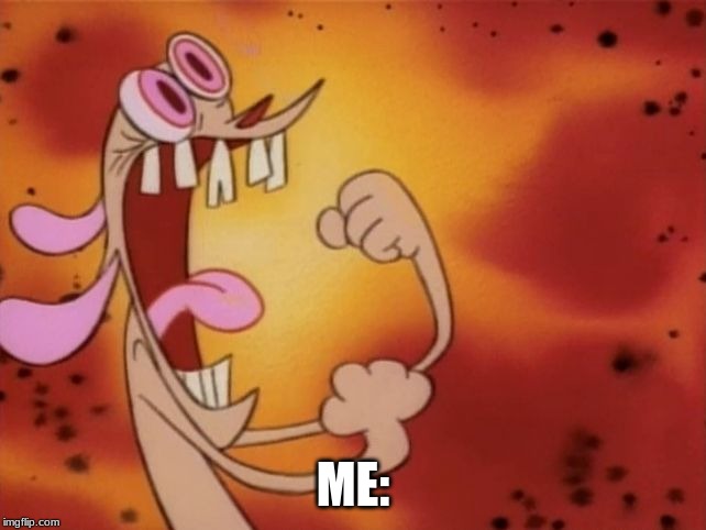Ren and Stimpy "I'm so angry!" | ME: | image tagged in ren and stimpy i'm so angry | made w/ Imgflip meme maker