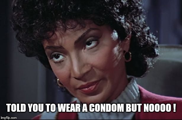 Uhura not amused | TOLD YOU TO WEAR A CONDOM BUT NOOOO ! | image tagged in uhura not amused | made w/ Imgflip meme maker