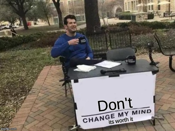 Change My Mind | Don't; its worth it | image tagged in memes,change my mind | made w/ Imgflip meme maker