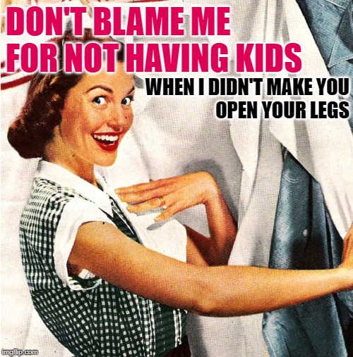 Married...With Sass | DON'T BLAME ME FOR NOT HAVING KIDS; WHEN I DIDN'T MAKE YOU
OPEN YOUR LEGS | image tagged in vintage laundry woman,lol so funny,so true memes,life lessons,sassy,housewife | made w/ Imgflip meme maker