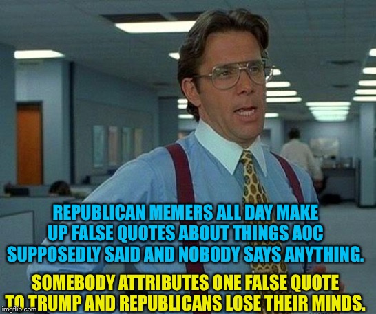 That Would Be Great Meme | REPUBLICAN MEMERS ALL DAY MAKE UP FALSE QUOTES ABOUT THINGS AOC SUPPOSEDLY SAID AND NOBODY SAYS ANYTHING. SOMEBODY ATTRIBUTES ONE FALSE QUOT | image tagged in memes,that would be great | made w/ Imgflip meme maker