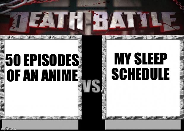 death battle | MY SLEEP SCHEDULE; 50 EPISODES OF AN ANIME | image tagged in death battle | made w/ Imgflip meme maker