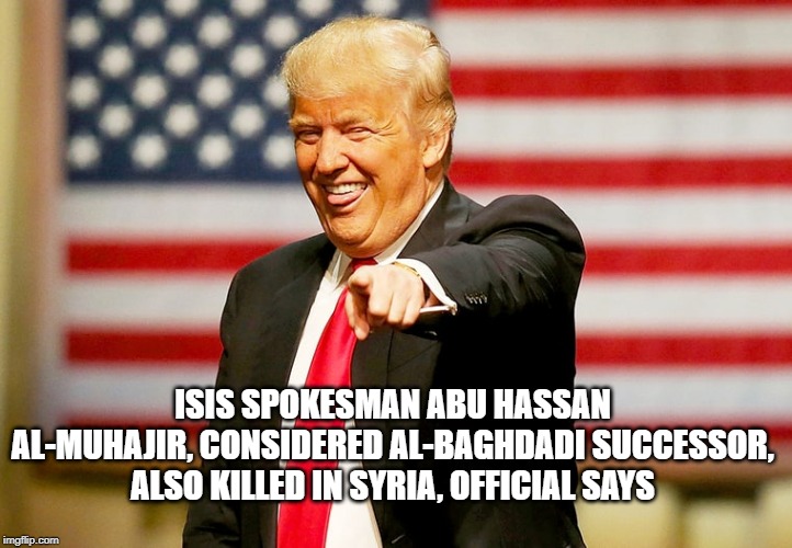 Trump Mocks | ISIS SPOKESMAN ABU HASSAN AL-MUHAJIR, CONSIDERED AL-BAGHDADI SUCCESSOR, ALSO KILLED IN SYRIA, OFFICIAL SAYS | image tagged in trump mocks | made w/ Imgflip meme maker