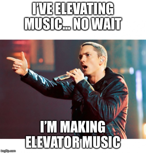 Eminem Rap | I’VE ELEVATING MUSIC... NO WAIT; I’M MAKING ELEVATOR MUSIC | image tagged in eminem rap | made w/ Imgflip meme maker