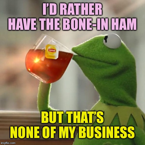 But That's None Of My Business Meme | I’D RATHER HAVE THE BONE-IN HAM BUT THAT’S NONE OF MY BUSINESS | image tagged in memes,but thats none of my business,kermit the frog | made w/ Imgflip meme maker