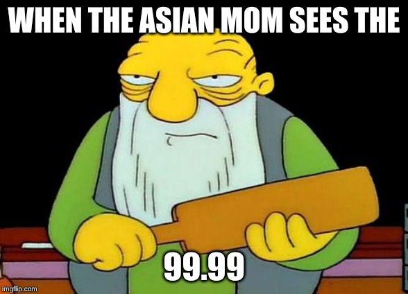 That's a paddlin' Meme |  WHEN THE ASIAN MOM SEES THE; 99.99 | image tagged in memes,that's a paddlin' | made w/ Imgflip meme maker
