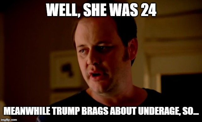 Jake from state farm | WELL, SHE WAS 24 MEANWHILE TRUMP BRAGS ABOUT UNDERAGE, SO... | image tagged in jake from state farm | made w/ Imgflip meme maker