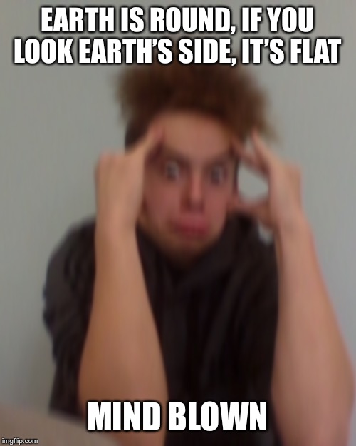 Earth is Round? Or Flat? | EARTH IS ROUND, IF YOU LOOK EARTH’S SIDE, IT’S FLAT; MIND BLOWN | image tagged in flat earth,round earth,mind blown | made w/ Imgflip meme maker