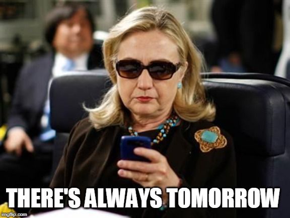 Hillary Clinton Cellphone Meme | THERE'S ALWAYS TOMORROW | image tagged in memes,hillary clinton cellphone | made w/ Imgflip meme maker