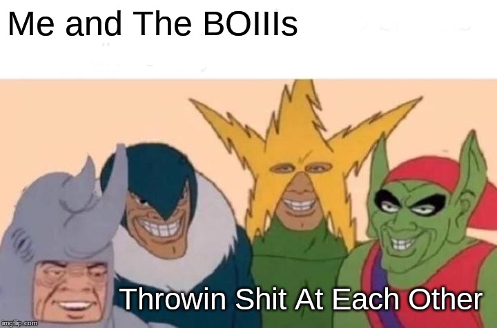 Me And The Boys Meme | Me and The BOIIIs; Throwin Shit At Each Other | image tagged in memes,me and the boys | made w/ Imgflip meme maker