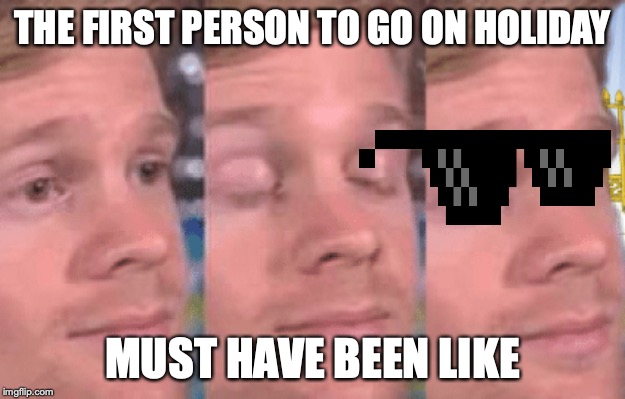 The first person to | THE FIRST PERSON TO GO ON HOLIDAY; MUST HAVE BEEN LIKE | image tagged in the first person to | made w/ Imgflip meme maker