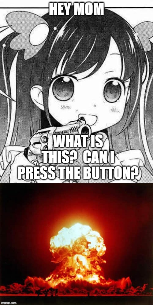 HEY MOM; WHAT IS THIS?  CAN I PRESS THE BUTTON? | image tagged in memes,nuclear explosion,anime girl with a gun | made w/ Imgflip meme maker