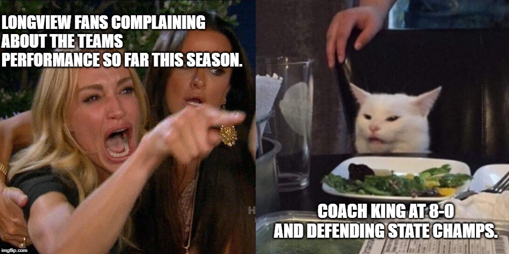 Woman yelling at cat | LONGVIEW FANS COMPLAINING ABOUT THE TEAMS PERFORMANCE SO FAR THIS SEASON. COACH KING AT 8-0 AND DEFENDING STATE CHAMPS. | image tagged in woman yelling at cat | made w/ Imgflip meme maker