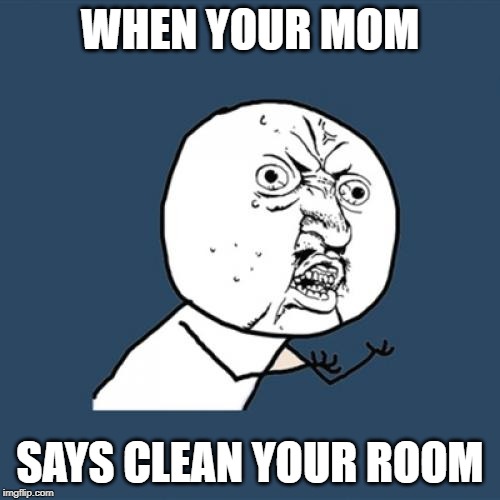 Y U No | WHEN YOUR MOM; SAYS CLEAN YOUR ROOM | image tagged in memes,y u no | made w/ Imgflip meme maker