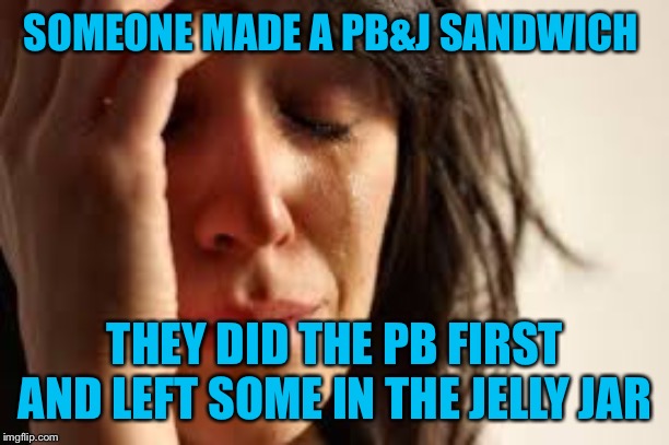 Jelly first! | SOMEONE MADE A PB&J SANDWICH; THEY DID THE PB FIRST AND LEFT SOME IN THE JELLY JAR | image tagged in crying lady | made w/ Imgflip meme maker