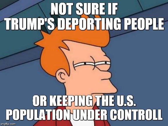 Futurama Fry Meme | NOT SURE IF TRUMP'S DEPORTING PEOPLE; OR KEEPING THE U.S. POPULATION UNDER CONTROLL | image tagged in memes,futurama fry | made w/ Imgflip meme maker