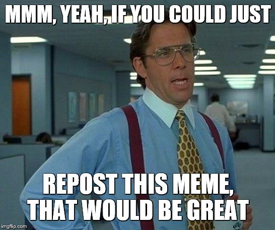That Would Be Great Meme | MMM, YEAH, IF YOU COULD JUST; REPOST THIS MEME, THAT WOULD BE GREAT | image tagged in memes,that would be great | made w/ Imgflip meme maker