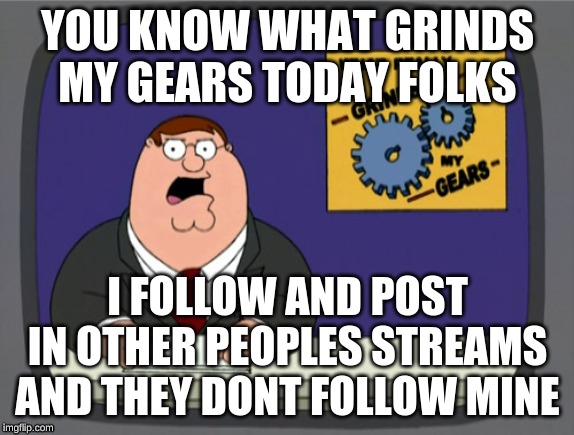 Peter Griffin News | YOU KNOW WHAT GRINDS MY GEARS TODAY FOLKS; I FOLLOW AND POST IN OTHER PEOPLES STREAMS AND THEY DONT FOLLOW MINE | image tagged in memes,peter griffin news | made w/ Imgflip meme maker