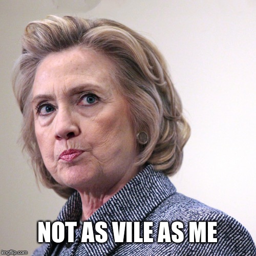 hillary clinton pissed | NOT AS VILE AS ME | image tagged in hillary clinton pissed | made w/ Imgflip meme maker