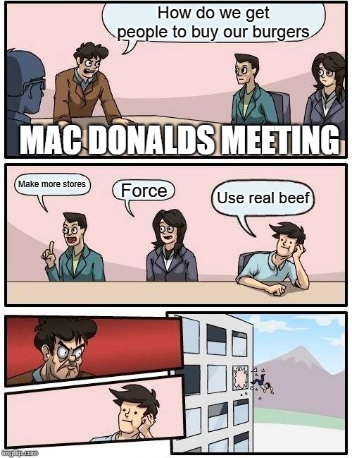 Boardroom Meeting Suggestion | How do we get people to buy our burgers; MAC DONALDS MEETING; Make more stores; Force; Use real beef | image tagged in memes,boardroom meeting suggestion | made w/ Imgflip meme maker