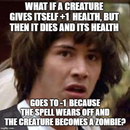 Conspiracy Keanu | WHAT IF A CREATURE GIVES ITSELF +1  HEALTH, BUT THEN IT DIES AND ITS HEALTH; GOES TO -1  BECAUSE THE SPELL WEARS OFF AND THE CREATURE BECOMES A ZOMBIE? | image tagged in memes,conspiracy keanu | made w/ Imgflip meme maker