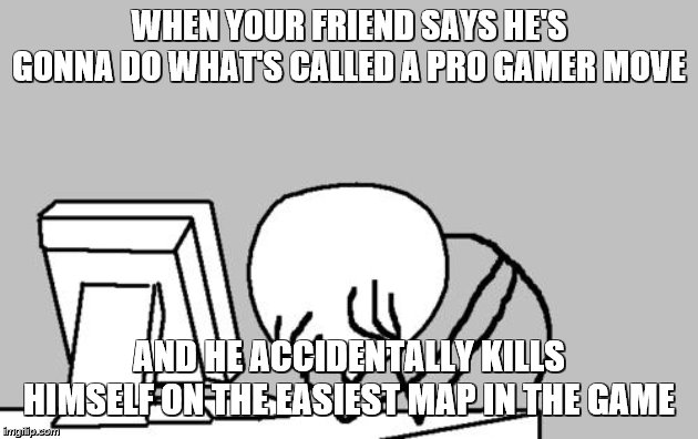 Computer Guy Facepalm | WHEN YOUR FRIEND SAYS HE'S GONNA DO WHAT'S CALLED A PRO GAMER MOVE; AND HE ACCIDENTALLY KILLS HIMSELF ON THE EASIEST MAP IN THE GAME | image tagged in memes,computer guy facepalm | made w/ Imgflip meme maker