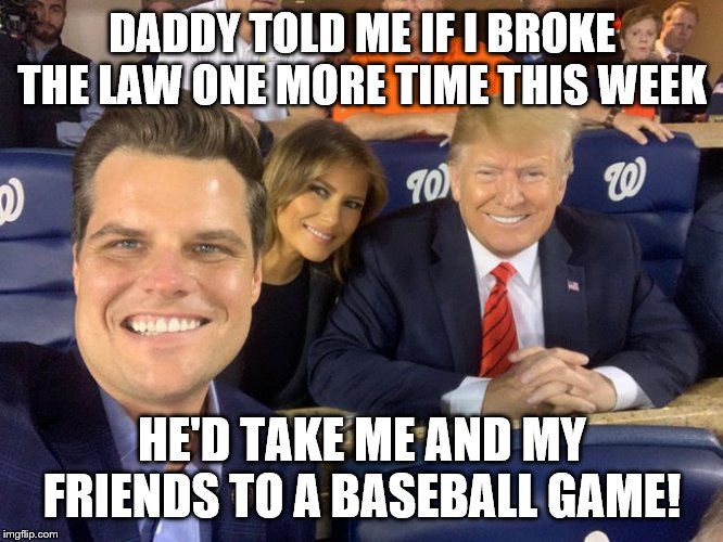 Matt DUI Gaetz Trump | DADDY TOLD ME IF I BROKE THE LAW ONE MORE TIME THIS WEEK; HE'D TAKE ME AND MY FRIENDS TO A BASEBALL GAME! | image tagged in matt dui gaetz trump | made w/ Imgflip meme maker