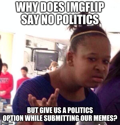 Black Girl Wat Meme | WHY DOES IMGFLIP SAY NO POLITICS; BUT GIVE US A POLITICS OPTION WHILE SUBMITTING OUR MEMES? | image tagged in memes,black girl wat | made w/ Imgflip meme maker